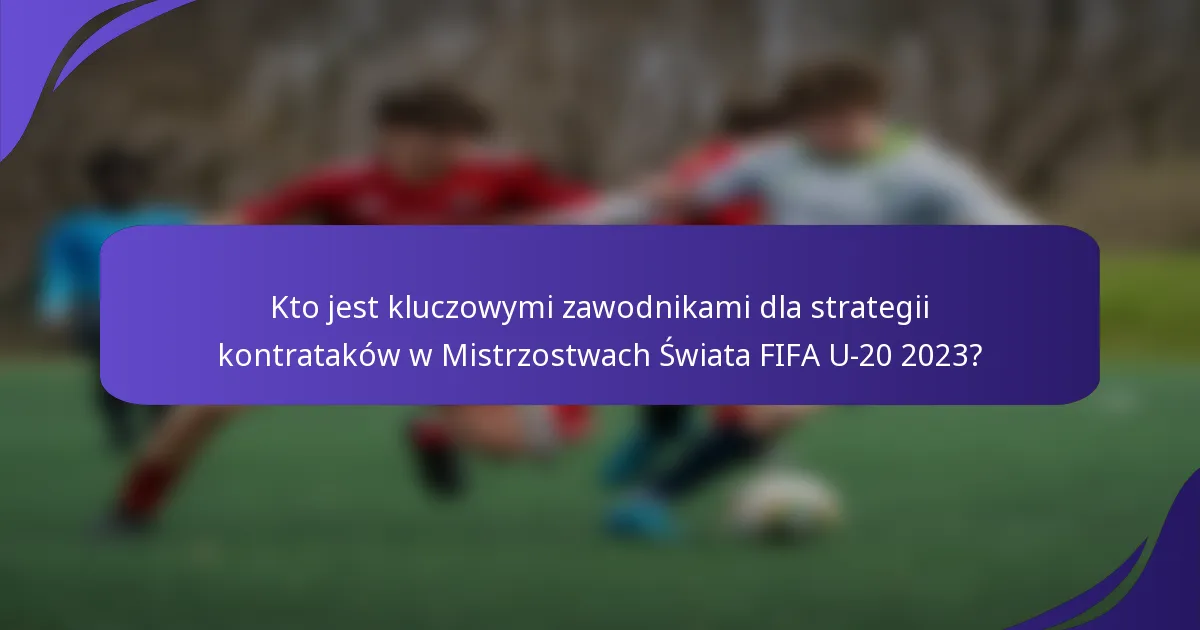 Kto jest kluczowymi zawodnikami dla strategii kontrataków w Mistrzostwach Świata FIFA U-20 2023?
