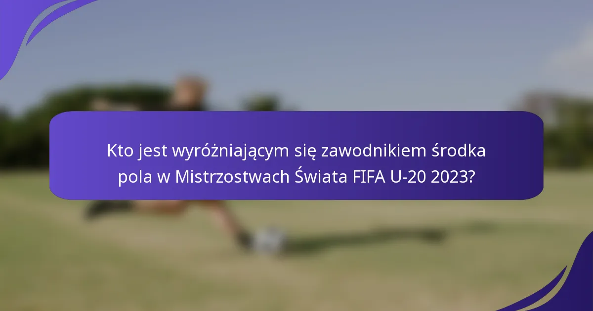 Kto jest wyróżniającym się zawodnikiem środka pola w Mistrzostwach Świata FIFA U-20 2023?