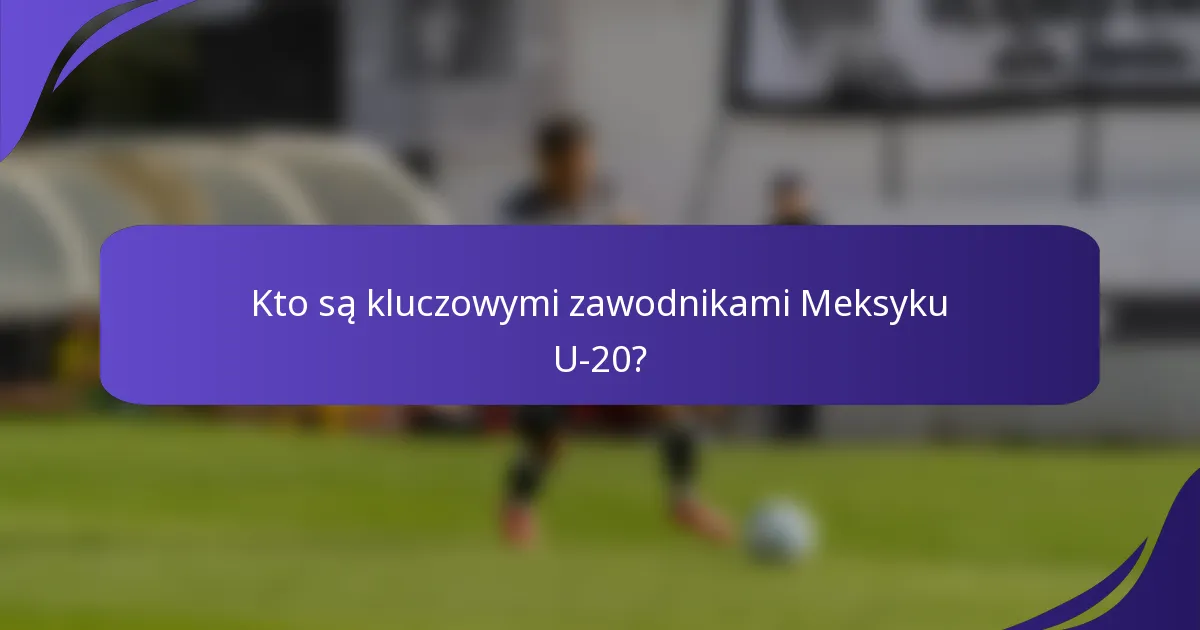 Kto są kluczowymi zawodnikami Meksyku U-20?