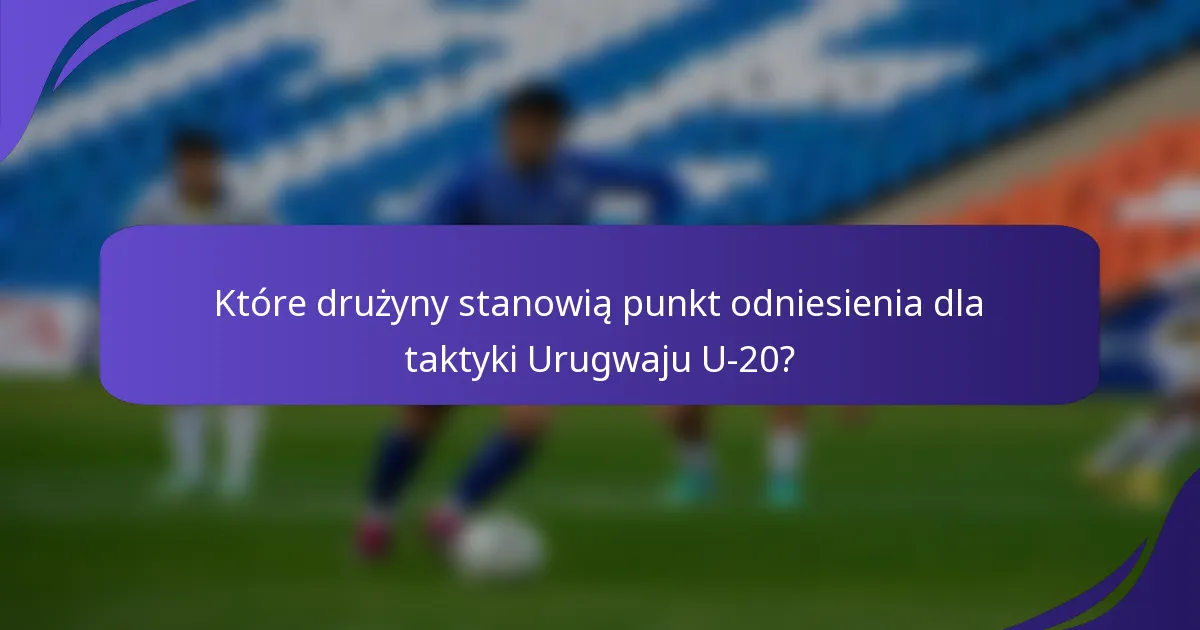 Które drużyny stanowią punkt odniesienia dla taktyki Urugwaju U-20?