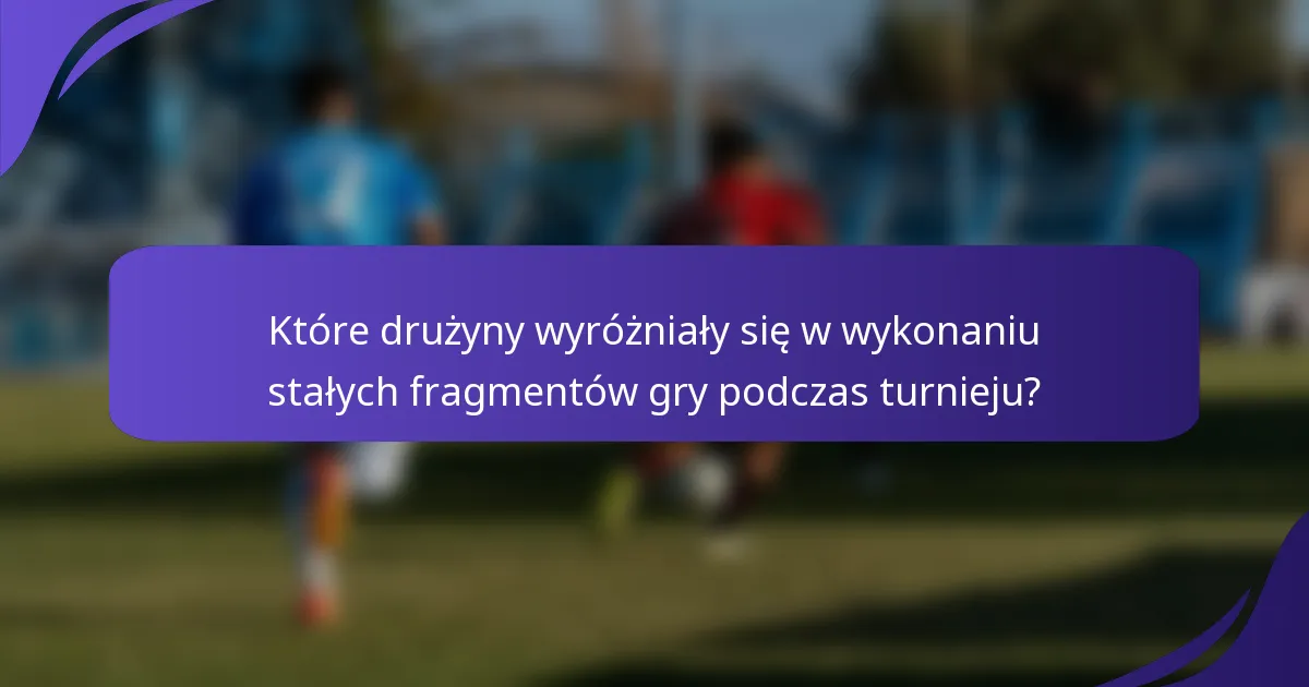 Które drużyny wyróżniały się w wykonaniu stałych fragmentów gry podczas turnieju?