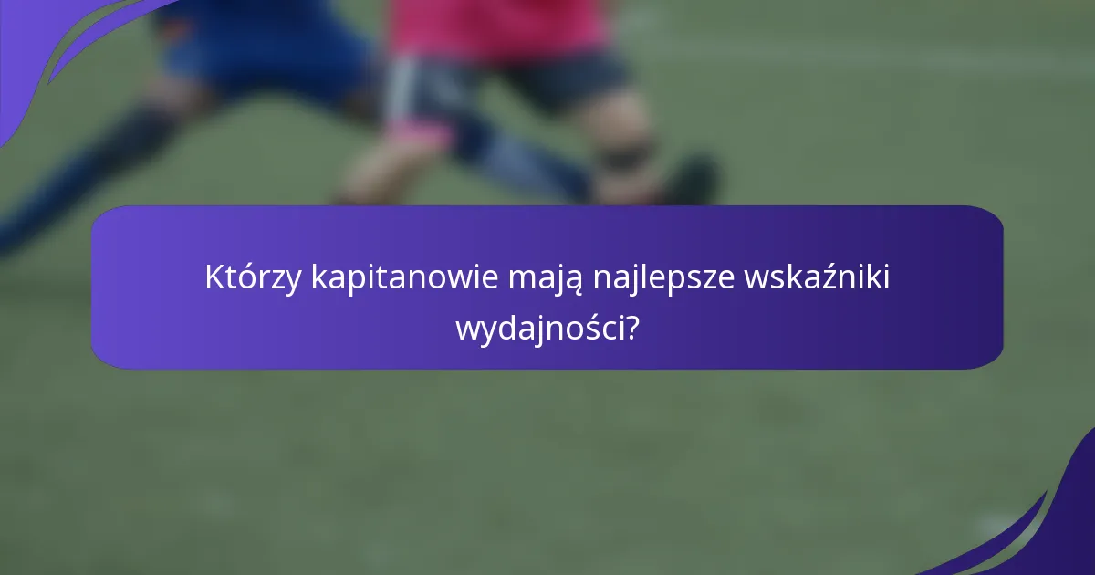 Którzy kapitanowie mają najlepsze wskaźniki wydajności?