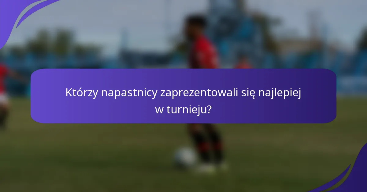 Którzy napastnicy zaprezentowali się najlepiej w turnieju?