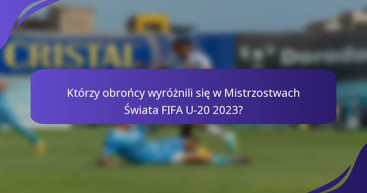 Którzy obrońcy wyróżnili się w Mistrzostwach Świata FIFA U-20 2023?