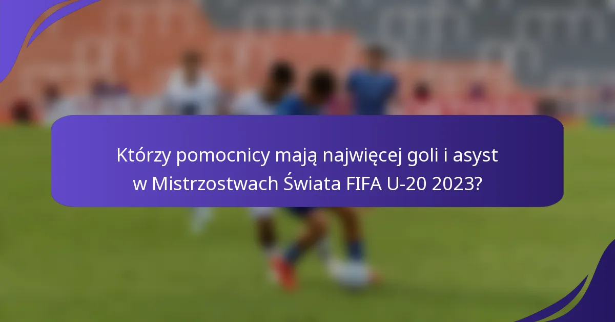 Którzy pomocnicy mają najwięcej goli i asyst w Mistrzostwach Świata FIFA U-20 2023?