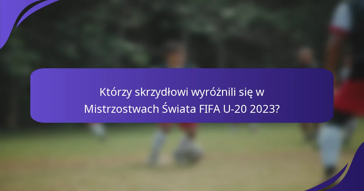 Którzy skrzydłowi wyróżnili się w Mistrzostwach Świata FIFA U-20 2023?