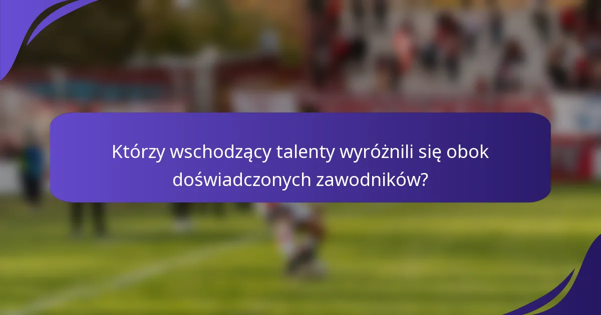 Którzy wschodzący talenty wyróżnili się obok doświadczonych zawodników?