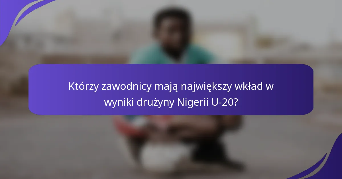 Którzy zawodnicy mają największy wkład w wyniki drużyny Nigerii U-20?