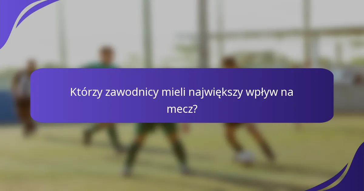 Którzy zawodnicy mieli największy wpływ na mecz?
