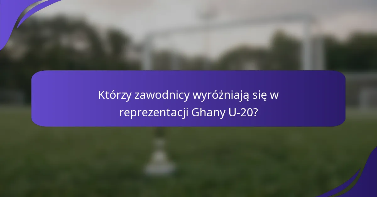 Którzy zawodnicy wyróżniają się w reprezentacji Ghany U-20?