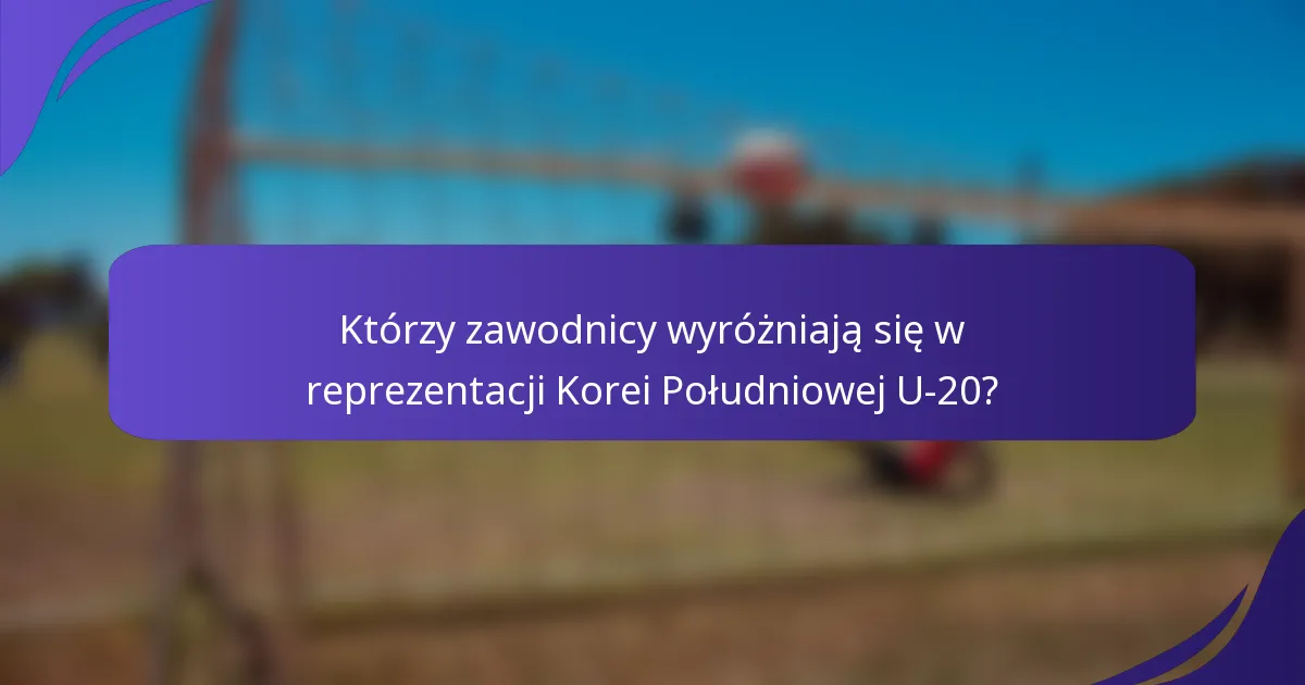 Którzy zawodnicy wyróżniają się w reprezentacji Korei Południowej U-20?