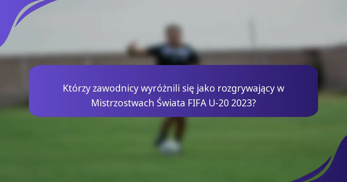 Którzy zawodnicy wyróżnili się jako rozgrywający w Mistrzostwach Świata FIFA U-20 2023?